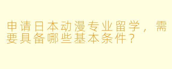申请日本动漫专业留学，需要具备哪些基本条件？