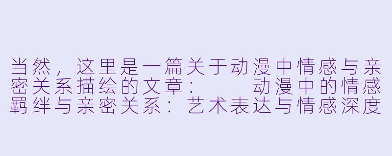当然，这里是一篇关于动漫中情感与亲密关系描绘的文章：

动漫中的情感羁绊与亲密关系：艺术表达与情感深度的探索-动漫性爱