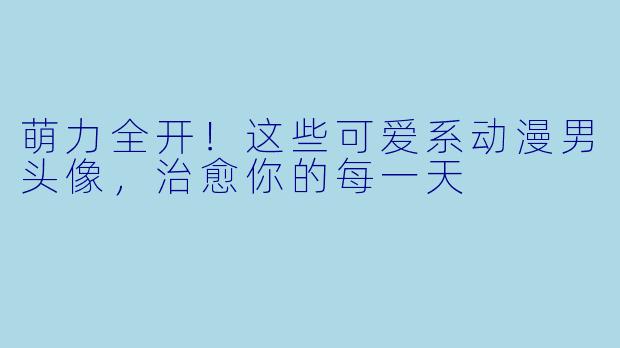 萌力全开！这些可爱系动漫男头像，治愈你的每一天