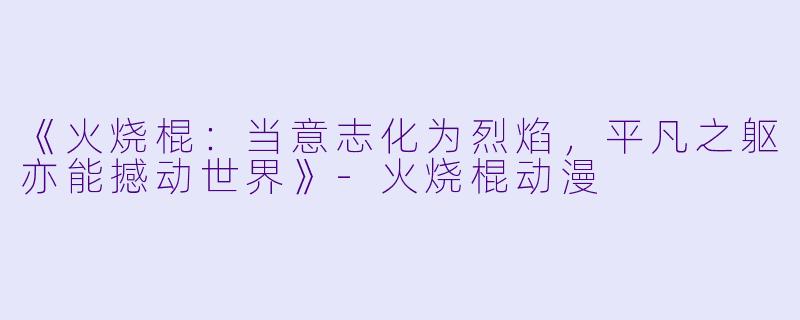 《火烧棍:当意志化为烈焰,平凡之躯亦能撼动世界》-火烧棍动漫