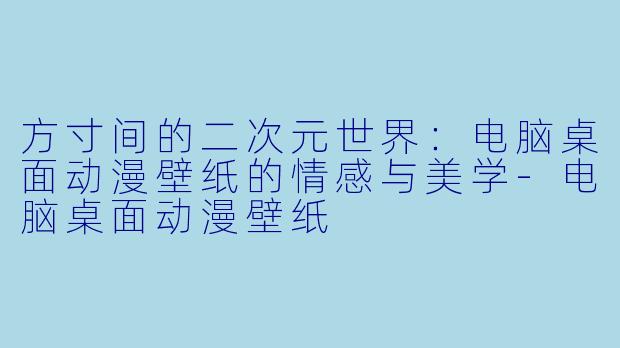 方寸间的二次元世界:电脑桌面动漫壁纸的情感与美学-电脑桌面动漫壁纸