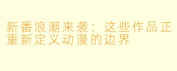 新番浪潮来袭：这些作品正重新定义动漫的边界