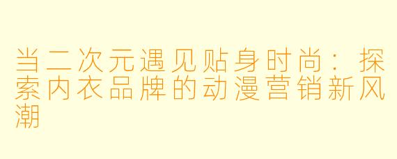 当二次元遇见贴身时尚：探索内衣品牌的动漫营销新风潮