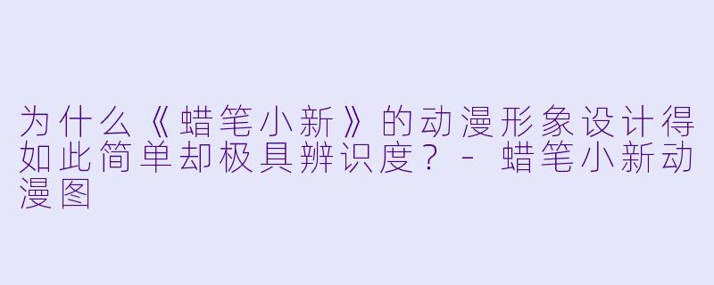 为什么《蜡笔小新》的动漫形象设计得如此简单却极具辨识度？-蜡笔小新动漫图