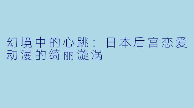幻境中的心跳：日本后宫恋爱动漫的绮丽漩涡