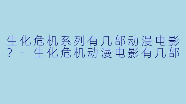 生化危机系列有几部动漫电影?-生化危机动漫电影有几部