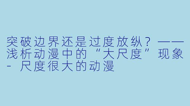 突破边界还是过度放纵？——浅析动漫中的“大尺度”现象-尺度很大的动漫