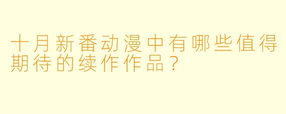 十月新番动漫中有哪些值得期待的续作作品？