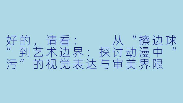 好的，请看：

从“擦边球”到艺术边界：探讨动漫中“污”的视觉表达与审美界限