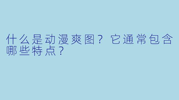 什么是动漫爽图？它通常包含哪些特点？
