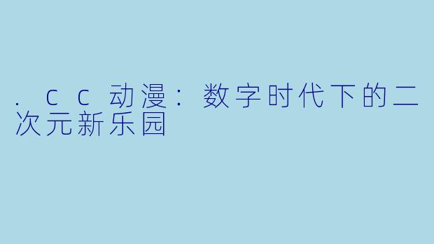 .cc动漫：数字时代下的二次元新乐园