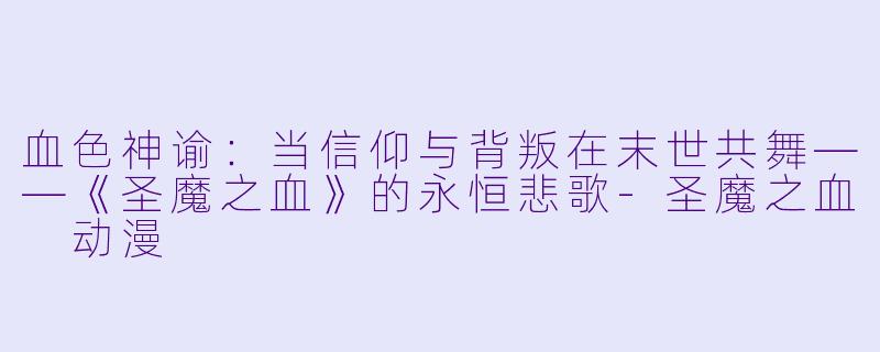 血色神谕：当信仰与背叛在末世共舞——《圣魔之血》的永恒悲歌-圣魔之血 动漫