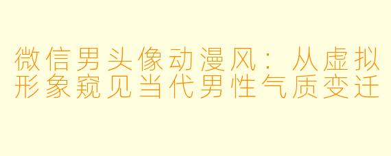微信男头像动漫风：从虚拟形象窥见当代男性气质变迁