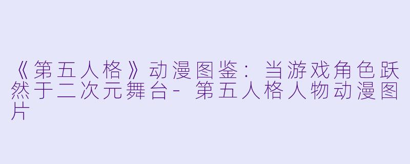 《第五人格》动漫图鉴：当游戏角色跃然于二次元舞台-第五人格人物动漫图片