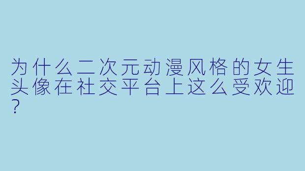 为什么二次元动漫风格的女生头像在社交平台上这么受欢迎？