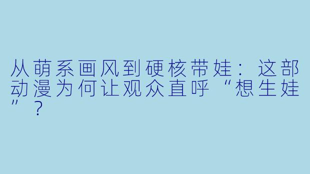 从萌系画风到硬核带娃:这部动漫为何让观众直呼“想生娃”?