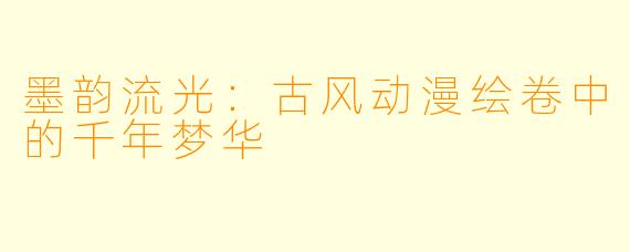 墨韵流光:古风动漫绘卷中的千年梦华