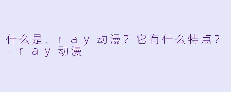 什么是.ray动漫?它有什么特点?-ray动漫