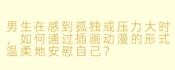 男生在感到孤独或压力大时，如何通过插画动漫的形式温柔地安慰自己？