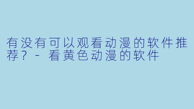 有没有可以观看动漫的软件推荐?-看黄色动漫的软件