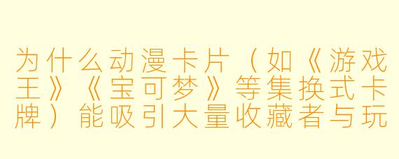 为什么动漫卡片（如《游戏王》《宝可梦》等集换式卡牌）能吸引大量收藏者与玩家？
