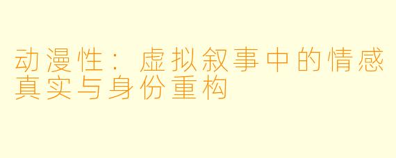 动漫性：虚拟叙事中的情感真实与身份重构