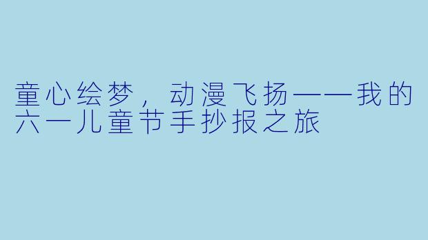 童心绘梦，动漫飞扬——我的六一儿童节手抄报之旅