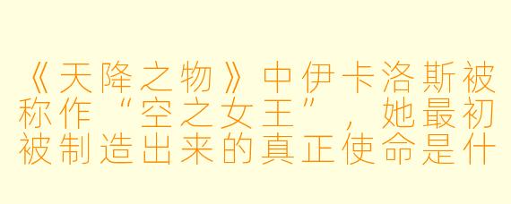 《天降之物》中伊卡洛斯被称作“空之女王”,她最初被制造出来的真正使命是什么?
