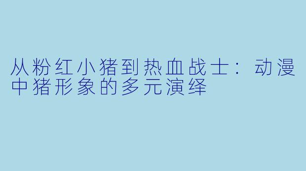 从粉红小猪到热血战士:动漫中猪形象的多元演绎