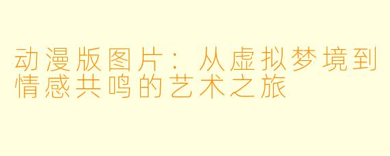 动漫版图片:从虚拟梦境到情感共鸣的艺术之旅