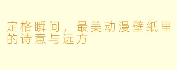 定格瞬间,最美动漫壁纸里的诗意与远方