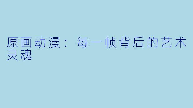 原画动漫:每一帧背后的艺术灵魂