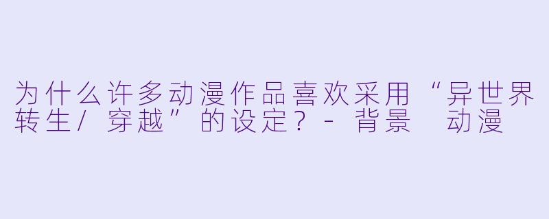 为什么许多动漫作品喜欢采用“异世界转生/穿越”的设定？-背景 动漫