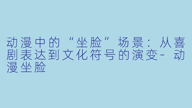 动漫中的“坐脸”场景：从喜剧表达到文化符号的演变-动漫坐脸
