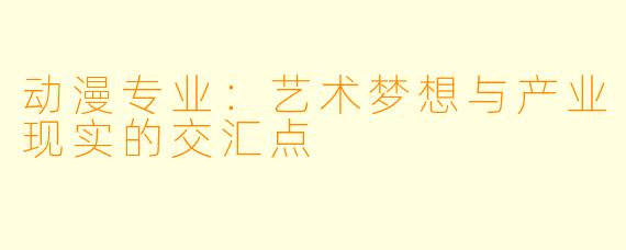 动漫专业：艺术梦想与产业现实的交汇点