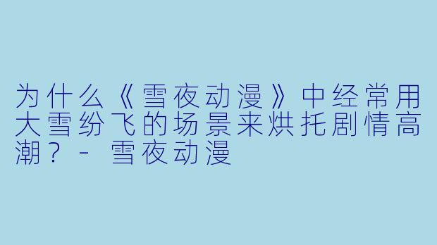 为什么《雪夜动漫》中经常用大雪纷飞的场景来烘托剧情高潮?-雪夜动漫
