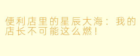 便利店里的星辰大海:我的店长不可能这么燃!