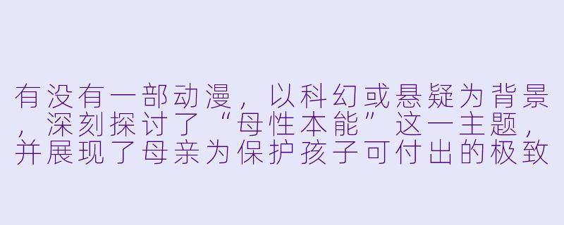 有没有一部动漫，以科幻或悬疑为背景，深刻探讨了“母性本能”这一主题，并展现了母亲为保护孩子可付出的极致牺牲？-母性本能动漫
