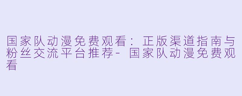 国家队动漫免费观看:正版渠道指南与粉丝交流平台推荐-国家队动漫免费观看
