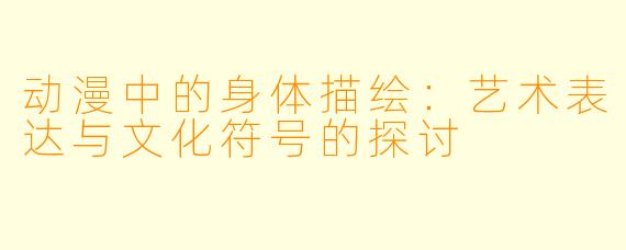 动漫中的身体描绘：艺术表达与文化符号的探讨
