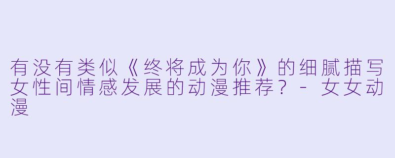 有没有类似《终将成为你》的细腻描写女性间情感发展的动漫推荐？-女女动漫