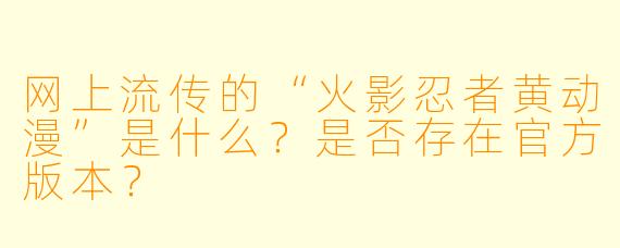 网上流传的“火影忍者黄动漫”是什么?是否存在官方版本?