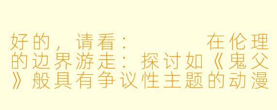 好的,请看:
在伦理的边界游走:探讨如《鬼父》般具有争议性主题的动漫现象
