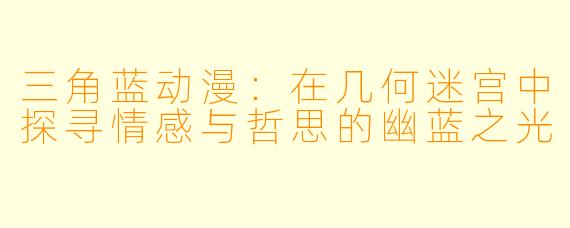 三角蓝动漫:在几何迷宫中探寻情感与哲思的幽蓝之光