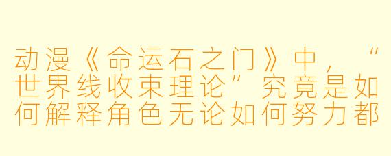 动漫《命运石之门》中，“世界线收束理论”究竟是如何解释角色无论如何努力都无法改变某些关键事件的？