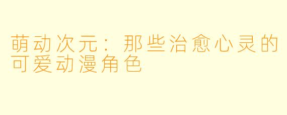萌动次元:那些治愈心灵的可爱动漫角色