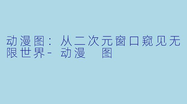 动漫图：从二次元窗口窥见无限世界-动漫 图