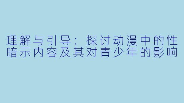 理解与引导:探讨动漫中的性暗示内容及其对青少年的影响