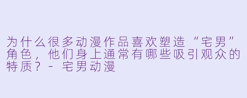 为什么很多动漫作品喜欢塑造“宅男”角色，他们身上通常有哪些吸引观众的特质？-宅男动漫