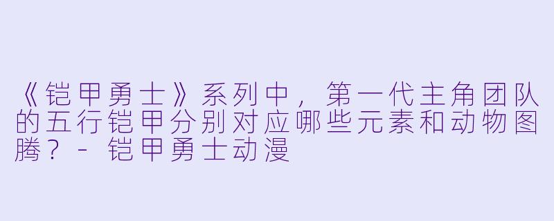 《铠甲勇士》系列中,第一代主角团队的五行铠甲分别对应哪些元素和动物图腾?-铠甲勇士动漫